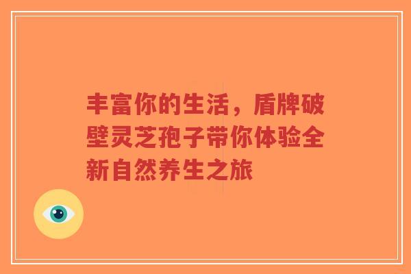 丰富你的生活,盾牌破壁灵芝孢子带你体验全新自然养生之旅-第1张图片-超越 丰富你的生活,盾牌破壁灵芝孢子带你体验全新自然养生之旅-第1张图片-超越