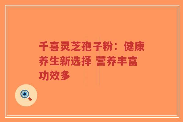 千喜灵芝孢子粉:健康养生新选择 营养丰富功效多-第1张图片-超越 千喜灵芝孢子粉:健康养生新选择 营养丰富功效多-第1张图片-超越