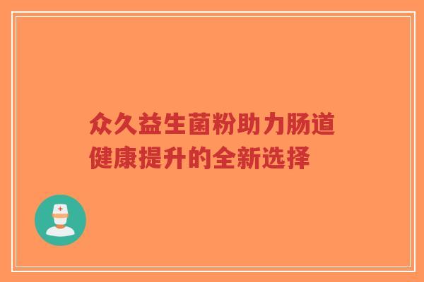 众久益生菌粉助力肠道健康提升的全新选择-第1张图片-超越 众久益生菌粉助力肠道健康提升的全新选择-第1张图片-超越