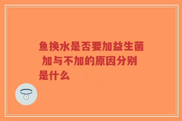 鱼换水是否要加益生菌 加与不加的原因分别是什么-第1张图片-超越