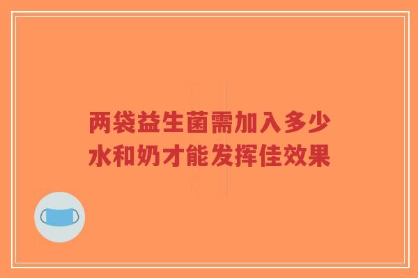 两袋益生菌需加入多少水和奶才能发挥佳效果-第1张图片-超越 两袋益生菌需加入多少水和奶才能发挥佳效果-第1张图片-超越
