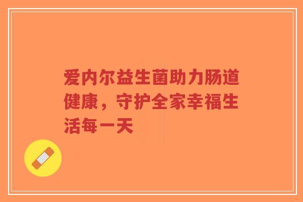 爱内尔益生菌助力肠道健康,守护全家幸福生活每一天-第1张图片-超越 爱内尔益生菌助力肠道健康,守护全家幸福生活每一天-第1张图片-超越
