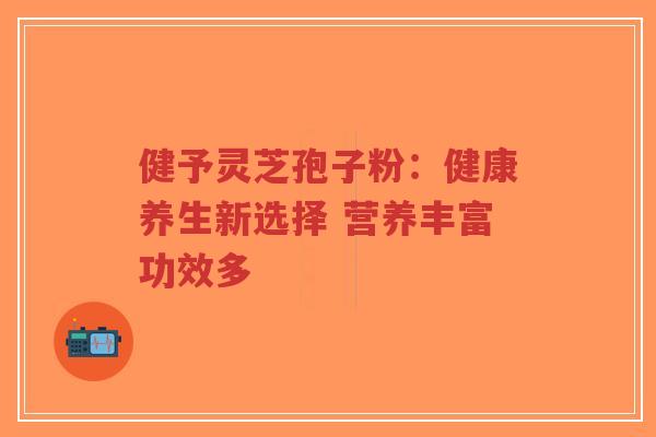 健予灵芝孢子粉:健康养生新选择 营养丰富功效多-第1张图片-超越 健予灵芝孢子粉:健康养生新选择 营养丰富功效多-第1张图片-超越