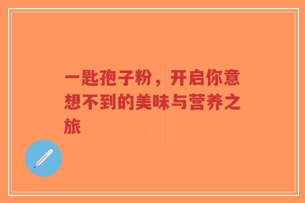 一匙孢子粉,开启你意想不到的美味与营养之旅-第1张图片-超越 一匙孢子粉,开启你意想不到的美味与营养之旅-第1张图片-超越