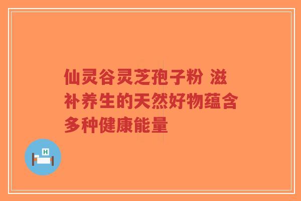 仙灵谷灵芝孢子粉 滋补养生的天然好物蕴含多种健康能量-第1张图片-超越