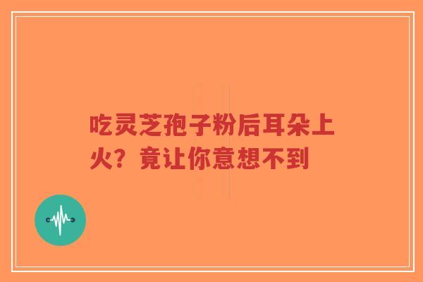 吃灵芝孢子粉后耳朵上火?竟让你意想不到-第1张图片-超越 吃灵芝孢子粉后耳朵上火?竟让你意想不到-第1张图片-超越