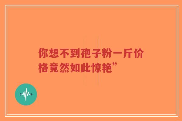 你想不到孢子粉一斤价格竟然如此惊艳”-第1张图片-超越