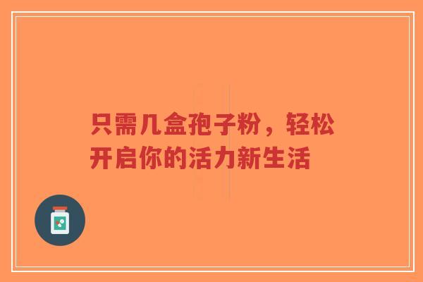 只需几盒孢子粉，轻松开启你的活力新生活-第1张图片-超越