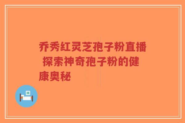 乔秀红灵芝孢子粉直播 探索神奇孢子粉的健康奥秘-第1张图片-超越 乔秀红灵芝孢子粉直播 探索神奇孢子粉的健康奥秘-第1张图片-超越