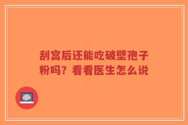 刮宫后还能吃破壁孢子粉吗?看看医生怎么说-第1张图片-超越 刮宫后还能吃破壁孢子粉吗?看看医生怎么说-第1张图片-超越