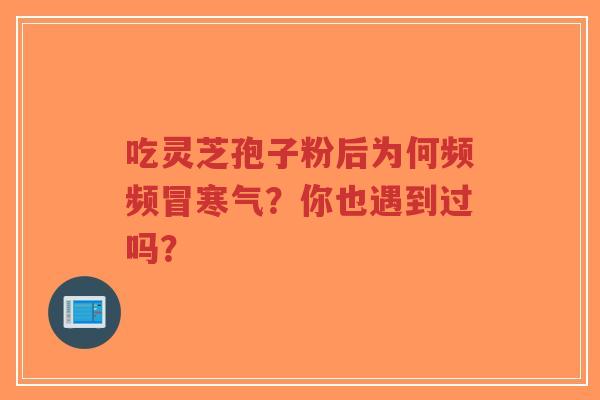 吃灵芝孢子粉后为何频频冒寒气?你也遇到过吗?-第1张图片-超越 吃灵芝孢子粉后为何频频冒寒气?你也遇到过吗?-第1张图片-超越