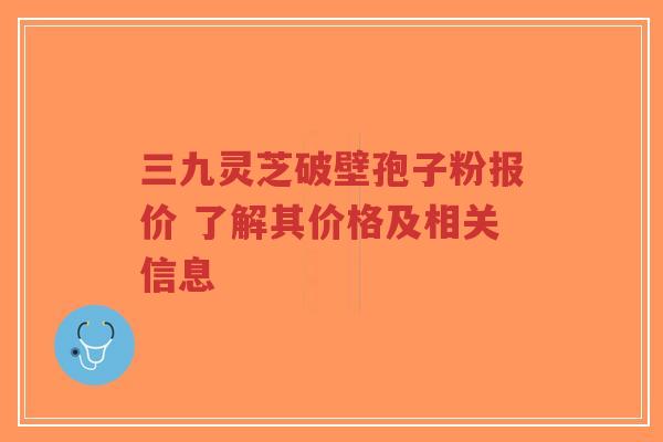 三九灵芝破壁孢子粉报价 了解其价格及相关信息-第1张图片-超越 三九灵芝破壁孢子粉报价 了解其价格及相关信息-第1张图片-超越