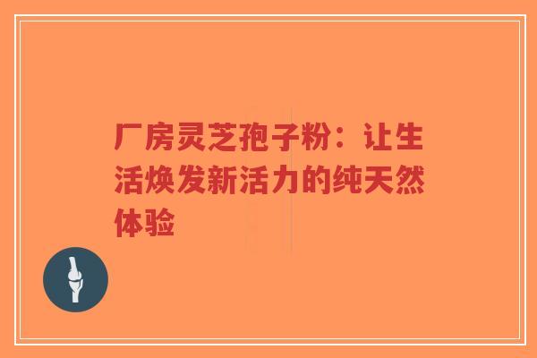 厂房灵芝孢子粉:让生活焕发新活力的纯天然体验-第1张图片-超越 厂房灵芝孢子粉:让生活焕发新活力的纯天然体验-第1张图片-超越