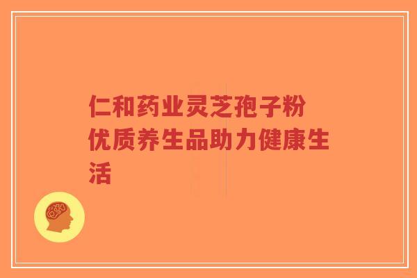 仁和药业灵芝孢子粉 优质养生品助力健康生活-第1张图片-超越