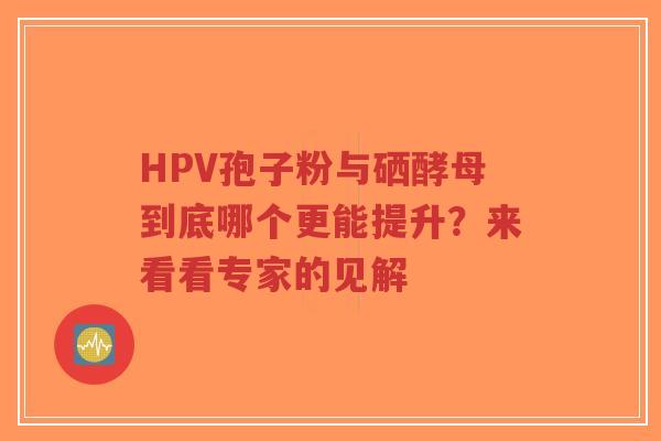 HPV孢子粉与硒酵母到底哪个更能提升？来看看专家的见解-第1张图片-超越