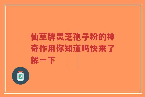 仙草牌灵芝孢子粉的神奇作用你知道吗快来了解一下-第1张图片-超越