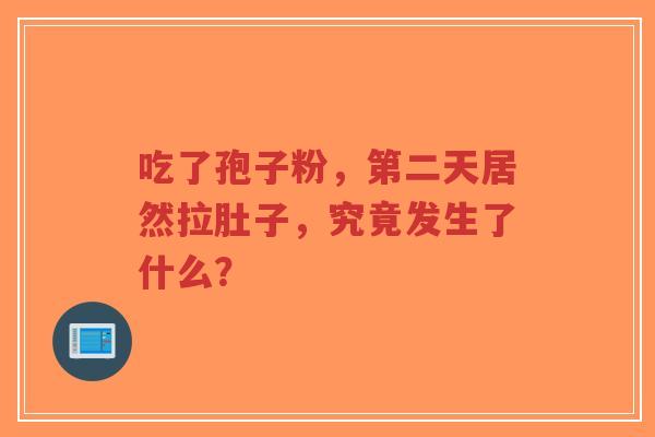 吃了孢子粉,第二天居然拉肚子,究竟发生了什么?-第1张图片-超越 吃了孢子粉,第二天居然拉肚子,究竟发生了什么?-第1张图片-超越