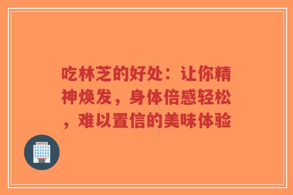 吃林芝的好处：让你精神焕发，身体倍感轻松，难以置信的美味体验-第1张图片-超越