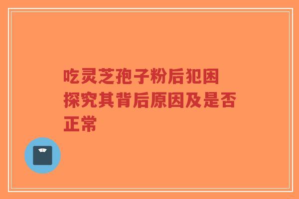 吃灵芝孢子粉后犯困 探究其背后原因及是否正常-第1张图片-超越