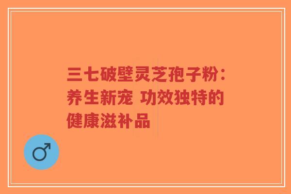 三七破壁灵芝孢子粉:养生新宠 功效独特的健康滋补品-第1张图片-超越 三七破壁灵芝孢子粉:养生新宠 功效独特的健康滋补品-第1张图片-超越