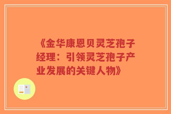 《金华康恩贝灵芝孢子经理:引领灵芝孢子产业发展的关键人物》-第1张图片-超越 《金华康恩贝灵芝孢子经理:引领灵芝孢子产业发展的关键人物》-第1张图片-超越