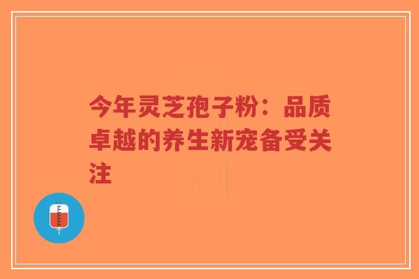 今年灵芝孢子粉:品质卓越的养生新宠备受关注-第1张图片-超越 今年灵芝孢子粉:品质卓越的养生新宠备受关注-第1张图片-超越