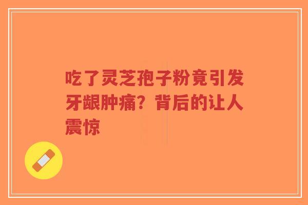吃了灵芝孢子粉竟引发牙龈肿痛?背后的让人震惊-第1张图片-超越 吃了灵芝孢子粉竟引发牙龈肿痛?背后的让人震惊-第1张图片-超越