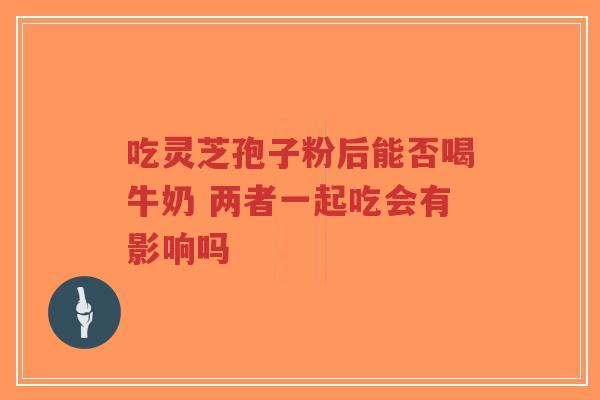 吃灵芝孢子粉后能否喝牛奶 两者一起吃会有影响吗-第1张图片-超越 吃灵芝孢子粉后能否喝牛奶 两者一起吃会有影响吗-第1张图片-超越