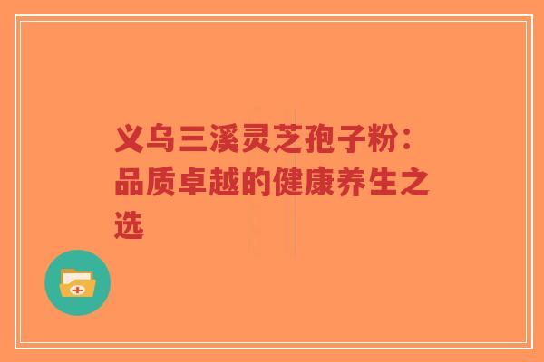 义乌三溪灵芝孢子粉:品质卓越的健康养生之选-第1张图片-超越 义乌三溪灵芝孢子粉:品质卓越的健康养生之选-第1张图片-超越