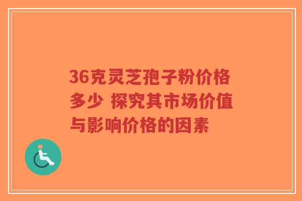 36克灵芝孢子粉价格多少 探究其市场价值与影响价格的因素-第1张图片-超越 36克灵芝孢子粉价格多少 探究其市场价值与影响价格的因素-第1张图片-超越