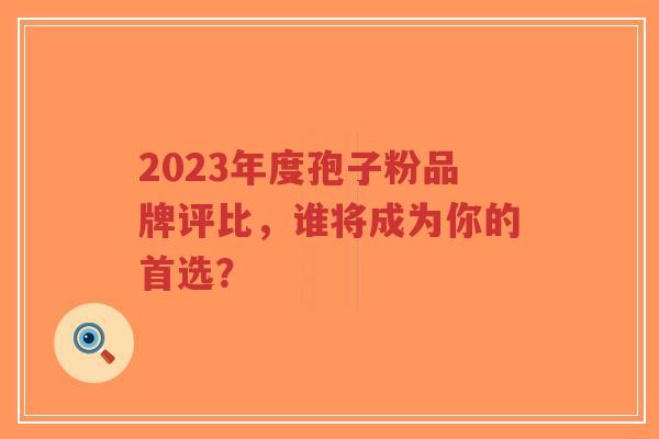 2023年度孢子粉品牌评比,谁将成为你的首选?-第1张图片-超越 2023年度孢子粉品牌评比,谁将成为你的首选?-第1张图片-超越