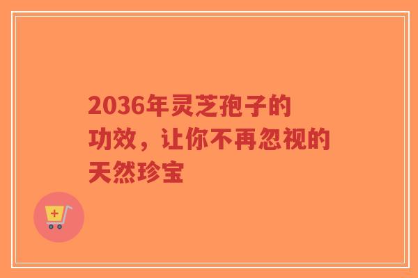 2036年灵芝孢子的功效，让你不再忽视的天然珍宝-第1张图片-超越