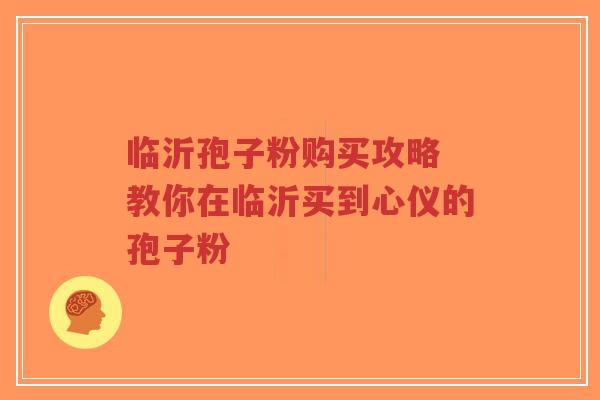 临沂孢子粉购买攻略 教你在临沂买到心仪的孢子粉-第1张图片-超越 临沂孢子粉购买攻略 教你在临沂买到心仪的孢子粉-第1张图片-超越