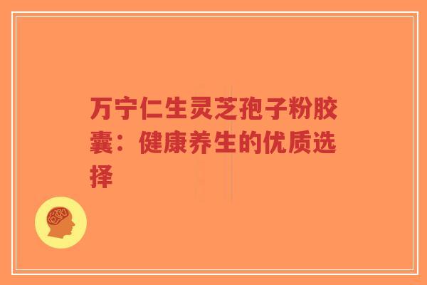 万宁仁生灵芝孢子粉胶囊:健康养生的优质选择-第1张图片-超越 万宁仁生灵芝孢子粉胶囊:健康养生的优质选择-第1张图片-超越