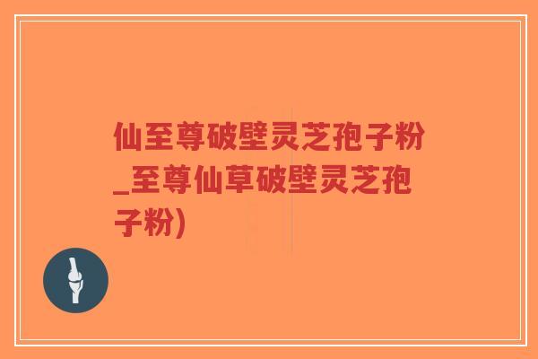 仙至尊破壁灵芝孢子粉_至尊仙草破壁灵芝孢子粉)-第1张图片-超越 仙至尊破壁灵芝孢子粉_至尊仙草破壁灵芝孢子粉)-第1张图片-超越
