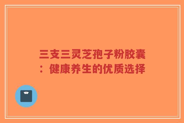 三支三灵芝孢子粉胶囊:健康养生的优质选择-第1张图片-超越 三支三灵芝孢子粉胶囊:健康养生的优质选择-第1张图片-超越