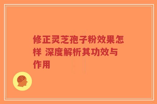 修正灵芝孢子粉效果怎样 深度解析其功效与作用-第1张图片-超越 修正灵芝孢子粉效果怎样 深度解析其功效与作用-第1张图片-超越