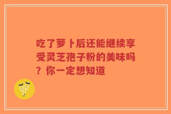 吃了萝卜后还能继续享受灵芝孢子粉的美味吗?你一定想知道-第1张图片-超越 吃了萝卜后还能继续享受灵芝孢子粉的美味吗?你一定想知道-第1张图片-超越