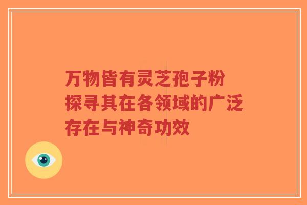 万物皆有灵芝孢子粉 探寻其在各领域的广泛存在与神奇功效-第1张图片-超越 万物皆有灵芝孢子粉 探寻其在各领域的广泛存在与神奇功效-第1张图片-超越