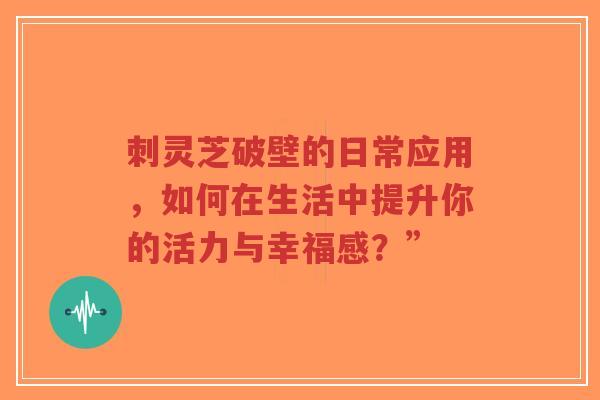 刺灵芝破壁的日常应用,如何在生活中提升你的活力与幸福感?”-第1张图片-超越 刺灵芝破壁的日常应用,如何在生活中提升你的活力与幸福感?”-第1张图片-超越