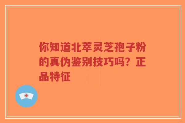 你知道北萃灵芝孢子粉的真伪鉴别技巧吗?正品特征-第1张图片-超越 你知道北萃灵芝孢子粉的真伪鉴别技巧吗?正品特征-第1张图片-超越