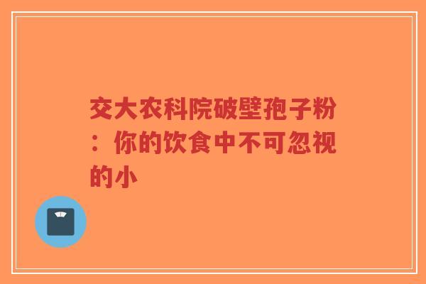 交大农科院破壁孢子粉:你的饮食中不可忽视的小-第1张图片-超越 交大农科院破壁孢子粉:你的饮食中不可忽视的小-第1张图片-超越