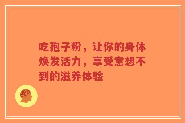 吃孢子粉,让你的身体焕发活力,享受意想不到的滋养体验-第1张图片-超越 吃孢子粉,让你的身体焕发活力,享受意想不到的滋养体验-第1张图片-超越