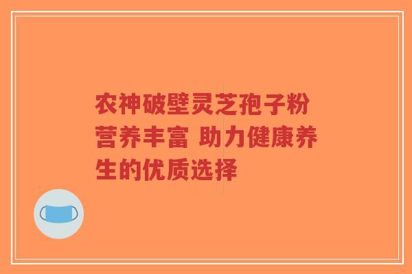 农神破壁灵芝孢子粉 营养丰富 助力健康养生的优质选择-第1张图片-超越 农神破壁灵芝孢子粉 营养丰富 助力健康养生的优质选择-第1张图片-超越