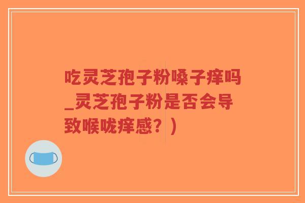 吃灵芝孢子粉嗓子痒吗_灵芝孢子粉是否会导致喉咙痒感?)-第1张图片-超越 吃灵芝孢子粉嗓子痒吗_灵芝孢子粉是否会导致喉咙痒感?)-第1张图片-超越