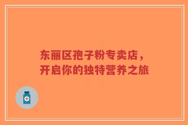 东丽区孢子粉专卖店,开启你的独特营养之旅-第1张图片-超越 东丽区孢子粉专卖店,开启你的独特营养之旅-第1张图片-超越