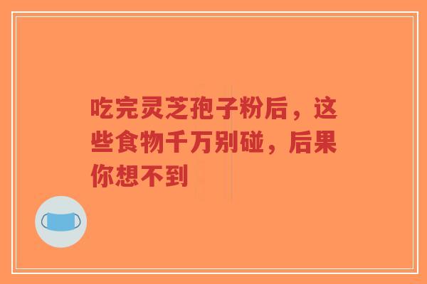 吃完灵芝孢子粉后,这些食物千万别碰,后果你想不到-第1张图片-超越 吃完灵芝孢子粉后,这些食物千万别碰,后果你想不到-第1张图片-超越
