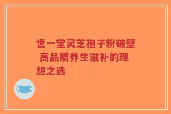 世一堂灵芝孢子粉破壁 高品质养生滋补的理想之选-第1张图片-超越 世一堂灵芝孢子粉破壁 高品质养生滋补的理想之选-第1张图片-超越