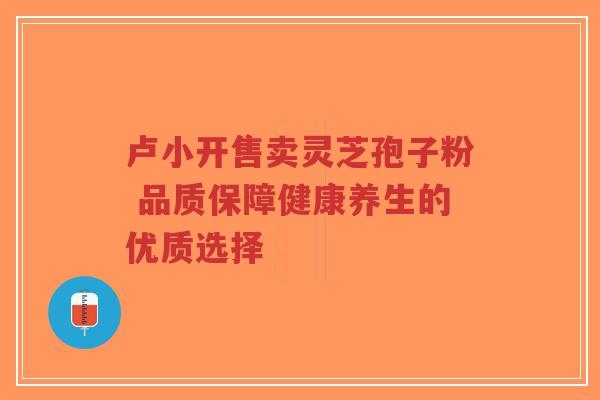 卢小开售卖灵芝孢子粉 品质保障健康养生的优质选择-第1张图片-超越 卢小开售卖灵芝孢子粉 品质保障健康养生的优质选择-第1张图片-超越