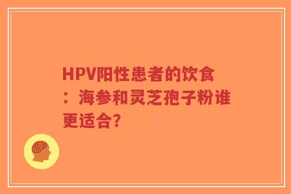 HPV阳性患者的饮食:海参和灵芝孢子粉谁更适合?-第1张图片-超越 HPV阳性患者的饮食:海参和灵芝孢子粉谁更适合?-第1张图片-超越